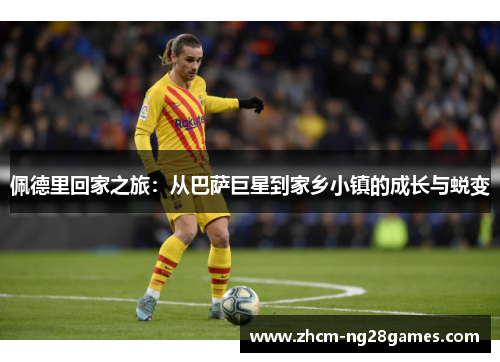佩德里回家之旅:从巴萨巨星到家乡小镇的成长与蜕变 佩德里回家之旅:从巴萨巨星到家乡小镇的成长与蜕变
