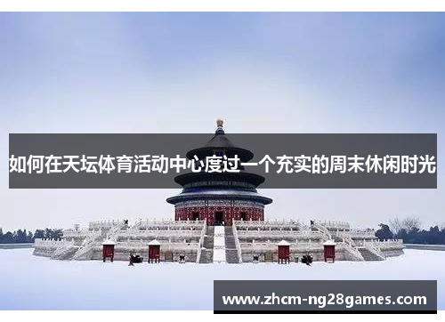 如何在天坛体育活动中心度过一个充实的周末休闲时光 如何在天坛体育活动中心度过一个充实的周末休闲时光