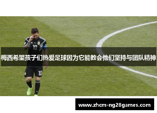 梅西希望孩子们热爱足球因为它能教会他们坚持与团队精神 梅西希望孩子们热爱足球因为它能教会他们坚持与团队精神