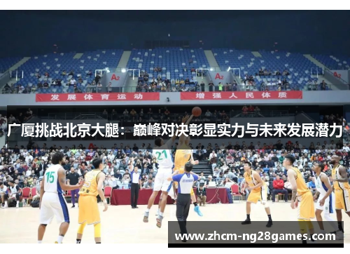 广厦挑战北京大腿:巅峰对决彰显实力与未来发展潜力 广厦挑战北京大腿:巅峰对决彰显实力与未来发展潜力