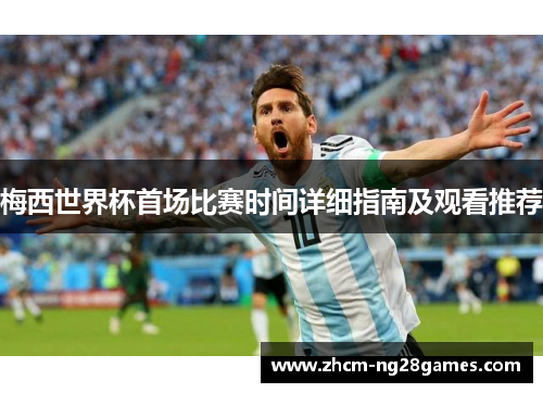 梅西世界杯首场比赛时间详细指南及观看推荐