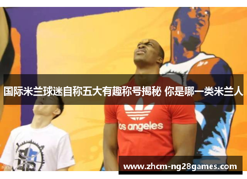 国际米兰球迷自称五大有趣称号揭秘 你是哪一类米兰人