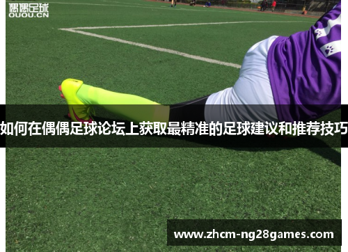 如何在偶偶足球论坛上获取最精准的足球建议和推荐技巧 如何在偶偶足球论坛上获取最精准的足球建议和推荐技巧