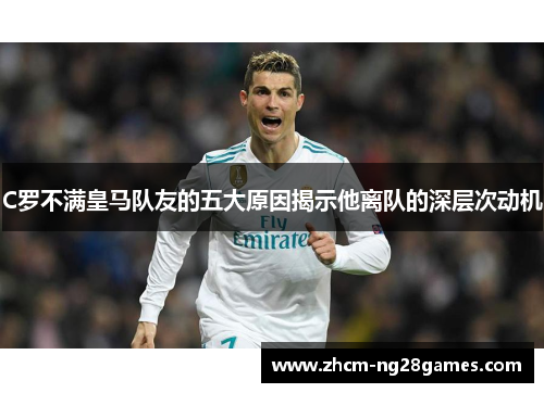 C罗不满皇马队友的五大原因揭示他离队的深层次动机 C罗不满皇马队友的五大原因揭示他离队的深层次动机