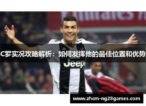 C罗实况攻略解析:如何发挥他的最佳位置和优势 C罗实况攻略解析:如何发挥他的最佳位置和优势