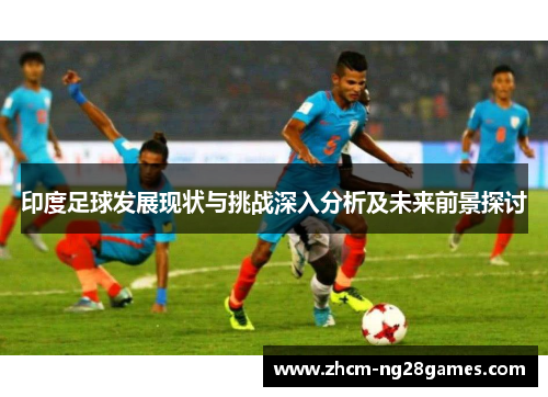 印度足球发展现状与挑战深入分析及未来前景探讨 印度足球发展现状与挑战深入分析及未来前景探讨