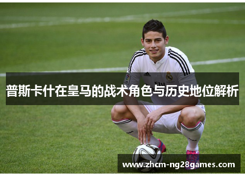 普斯卡什在皇马的战术角色与历史地位解析