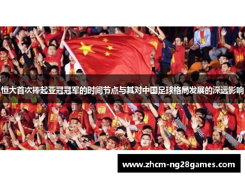 恒大首次捧起亚冠冠军的时间节点与其对中国足球格局发展的深远影响 恒大首次捧起亚冠冠军的时间节点与其对中国足球格局发展的深远影响