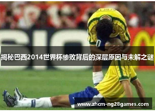 揭秘巴西2014世界杯惨败背后的深层原因与未解之谜