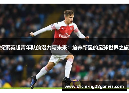 探索英超青年队的潜力与未来：培养新星的足球世界之旅