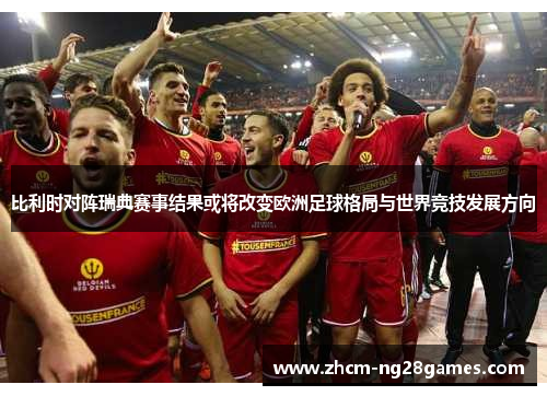 比利时对阵瑞典赛事结果或将改变欧洲足球格局与世界竞技发展方向