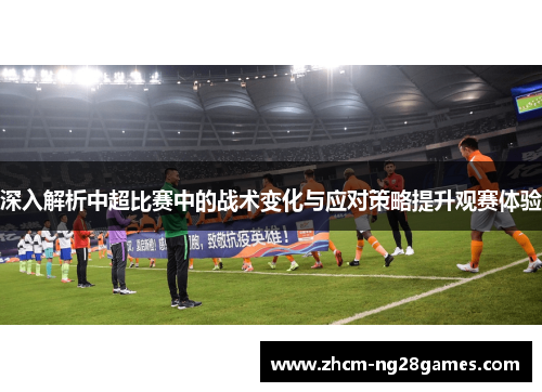 深入解析中超比赛中的战术变化与应对策略提升观赛体验 深入解析中超比赛中的战术变化与应对策略提升观赛体验