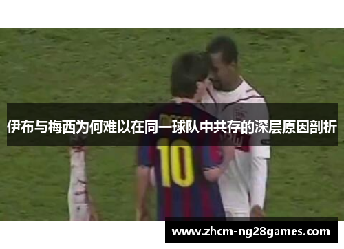 伊布与梅西为何难以在同一球队中共存的深层原因剖析