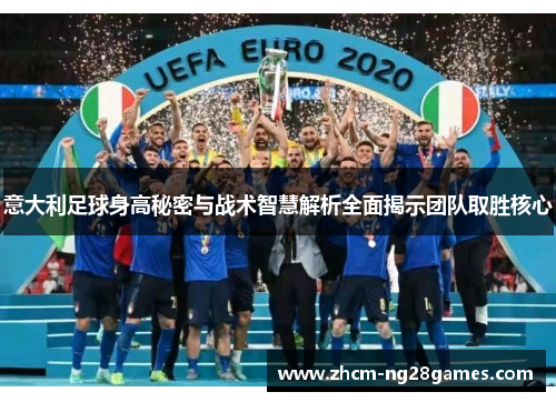 意大利足球身高秘密与战术智慧解析全面揭示团队取胜核心