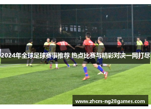2024年全球足球赛事推荐 热点比赛与精彩对决一网打尽