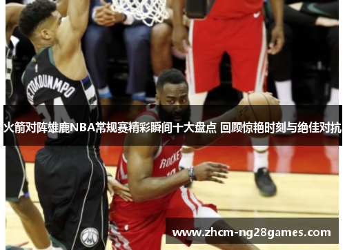 火箭对阵雄鹿NBA常规赛精彩瞬间十大盘点 回顾惊艳时刻与绝佳对抗