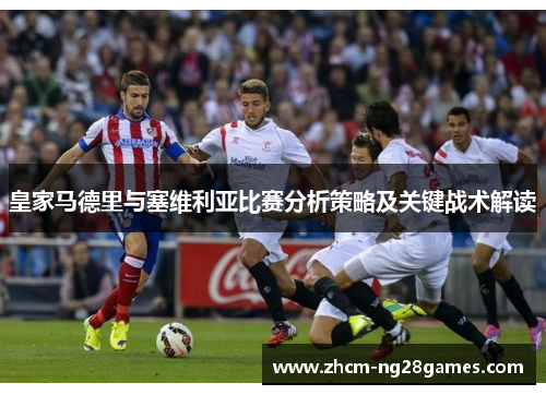 皇家马德里与塞维利亚比赛分析策略及关键战术解读