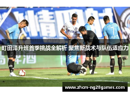 町田泽升班首季挑战全解析 聚焦新战术与队伍适应力