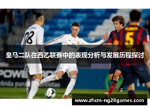 皇马二队在西乙联赛中的表现分析与发展历程探讨
