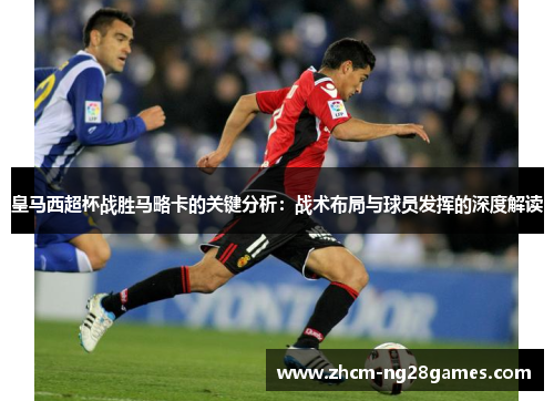 皇马西超杯战胜马略卡的关键分析：战术布局与球员发挥的深度解读