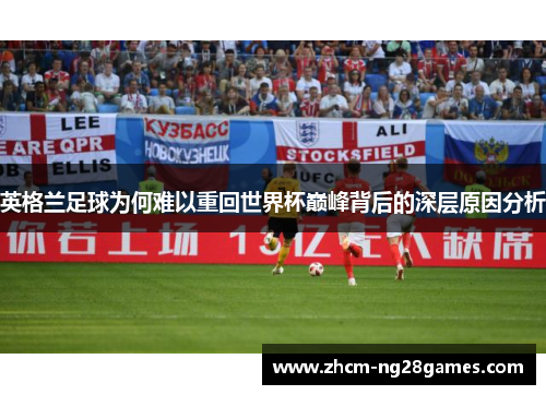英格兰足球为何难以重回世界杯巅峰背后的深层原因分析