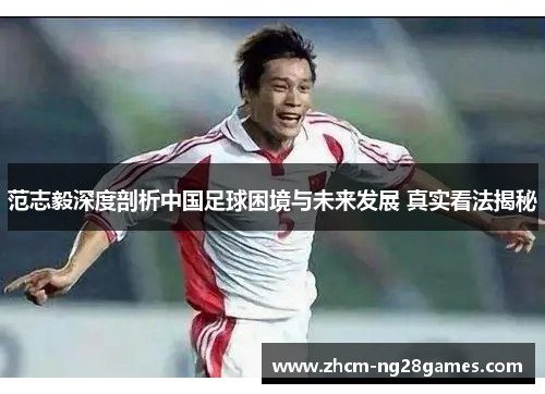 范志毅深度剖析中国足球困境与未来发展 真实看法揭秘