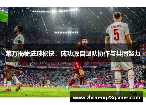 莱万揭秘进球秘诀：成功源自团队协作与共同努力