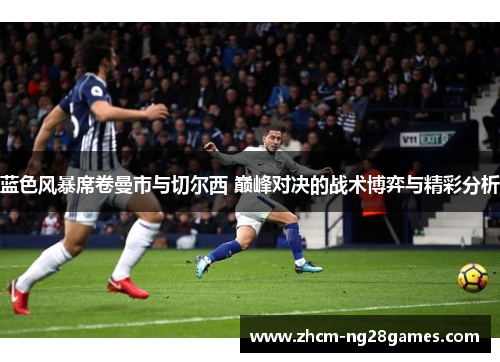 蓝色风暴席卷曼市与切尔西 巅峰对决的战术博弈与精彩分析