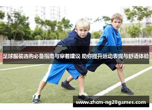 足球服装选购必备指南与穿着建议 助你提升运动表现与舒适体验