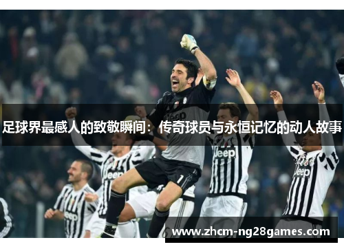 足球界最感人的致敬瞬间：传奇球员与永恒记忆的动人故事