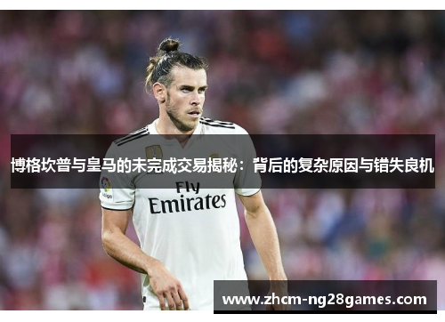 博格坎普与皇马的未完成交易揭秘：背后的复杂原因与错失良机