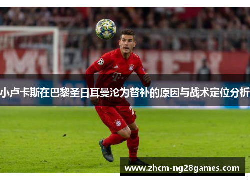 小卢卡斯在巴黎圣日耳曼沦为替补的原因与战术定位分析