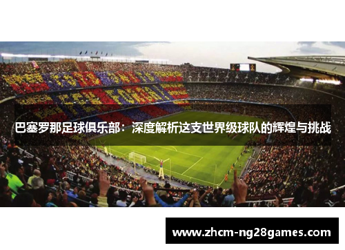 巴塞罗那足球俱乐部：深度解析这支世界级球队的辉煌与挑战