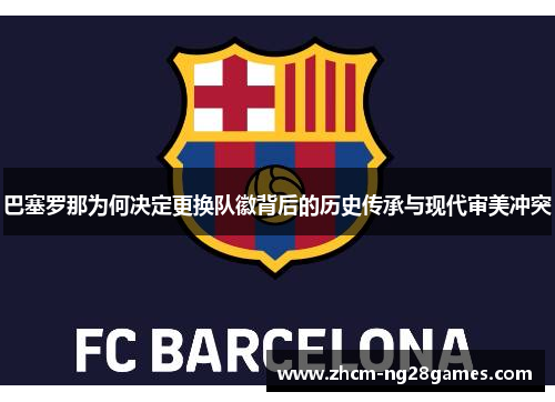 巴塞罗那为何决定更换队徽背后的历史传承与现代审美冲突 巴塞罗那为何决定更换队徽背后的历史传承与现代审美冲突