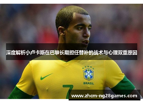 深度解析小卢卡斯在巴黎长期担任替补的战术与心理双重原因