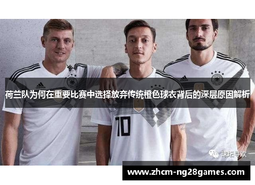 荷兰队为何在重要比赛中选择放弃传统橙色球衣背后的深层原因解析 荷兰队为何在重要比赛中选择放弃传统橙色球衣背后的深层原因解析
