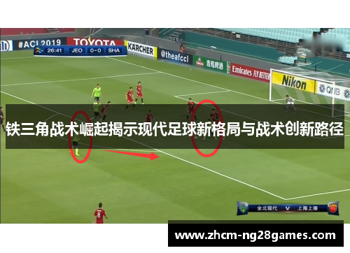 铁三角战术崛起揭示现代足球新格局与战术创新路径