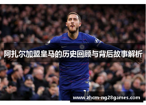 阿扎尔加盟皇马的历史回顾与背后故事解析 阿扎尔加盟皇马的历史回顾与背后故事解析