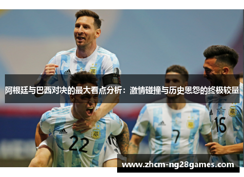 阿根廷与巴西对决的最大看点分析:激情碰撞与历史恩怨的终极较量 阿根廷与巴西对决的最大看点分析:激情碰撞与历史恩怨的终极较量