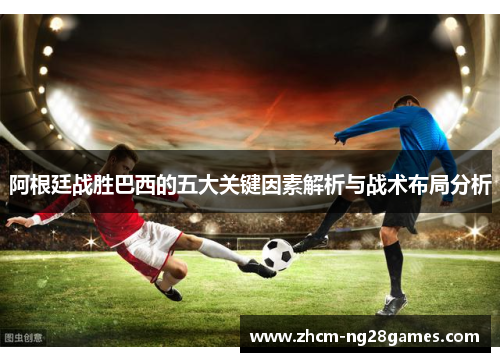 阿根廷战胜巴西的五大关键因素解析与战术布局分析 阿根廷战胜巴西的五大关键因素解析与战术布局分析