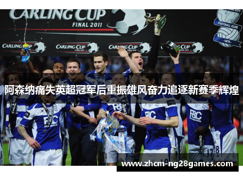 阿森纳痛失英超冠军后重振雄风奋力追逐新赛季辉煌 阿森纳痛失英超冠军后重振雄风奋力追逐新赛季辉煌