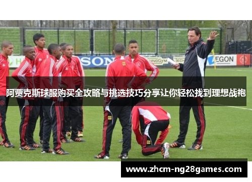 阿贾克斯球服购买全攻略与挑选技巧分享让你轻松找到理想战袍