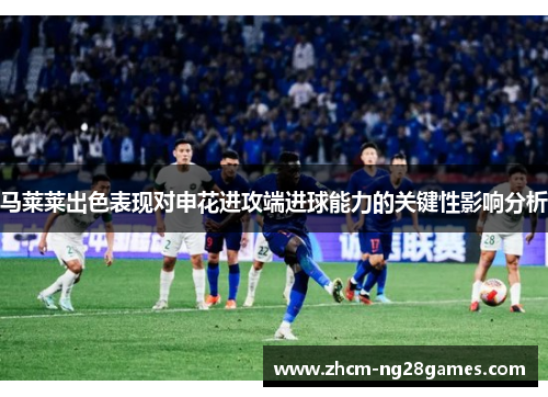 马莱莱出色表现对申花进攻端进球能力的关键性影响分析