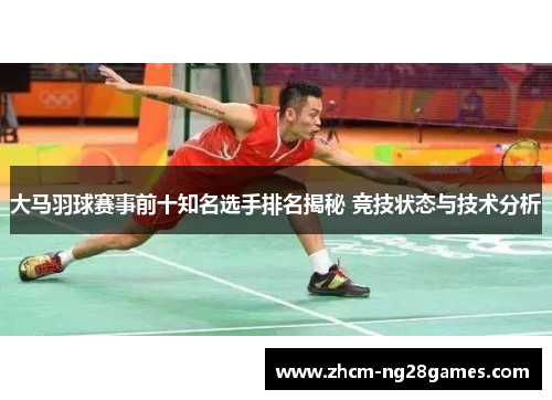 大马羽球赛事前十知名选手排名揭秘 竞技状态与技术分析