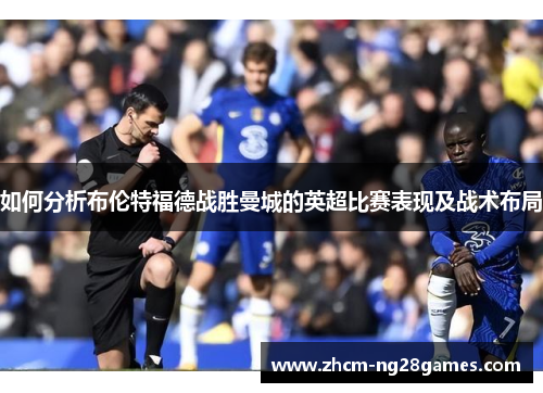 如何分析布伦特福德战胜曼城的英超比赛表现及战术布局 如何分析布伦特福德战胜曼城的英超比赛表现及战术布局