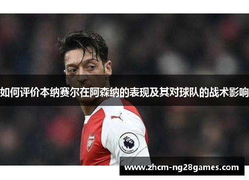 如何评价本纳赛尔在阿森纳的表现及其对球队的战术影响