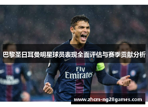 巴黎圣日耳曼明星球员表现全面评估与赛季贡献分析