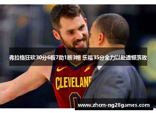 弗拉格狂砍30分6板7助1断3帽 乐福35分全力以赴遗憾落败