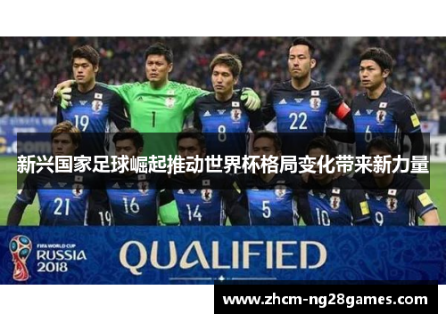 新兴国家足球崛起推动世界杯格局变化带来新力量 新兴国家足球崛起推动世界杯格局变化带来新力量