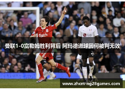 曼联1-0富勒姆胜利背后 阿玛德进球因何被判无效 曼联1-0富勒姆胜利背后 阿玛德进球因何被判无效